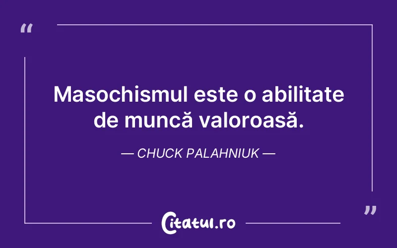 Masochismul este o abilitate de muncă valoroasă. Chuck Palahniuk