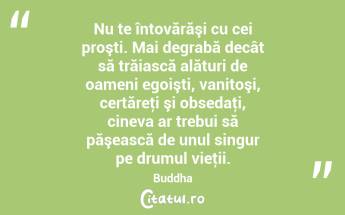 Nu te întovărăşi cu cei proşti. Mai degrabă decât să trăiască alături de oameni egoişti, vanitoşi, certăreţi şi obsedaţi, cineva ar trebui să păşească de unul singur pe drumul vieţii. Buddha...