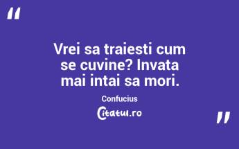 Vrei sa traiesti cum se cuvine? Invata mai intai sa mori. Confucius...