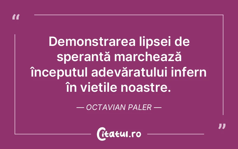 Demonstrarea lipsei de speranță marchează începutul adevăratului infern în viețile noastre. Octavian Paler