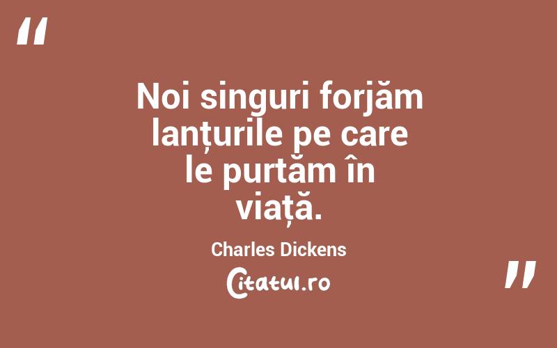 Noi singuri forjăm lanţurile pe care le purtăm în viaţă. Charles Dickens
