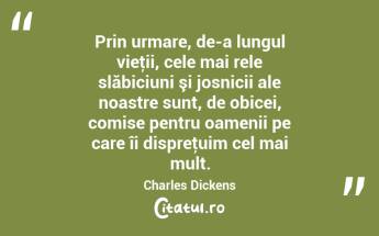 Prin urmare, de-a lungul vieţii, cele mai rele slăbiciuni şi josnicii ale noastre sunt, de obicei, comise pentru oamenii pe care îi dispreţuim cel mai mult. Charles Dickens...