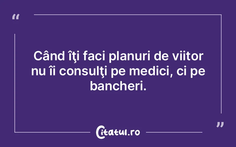 Când îţi faci planuri de viitor nu îi consulţi pe medici, ci pe bancheri.