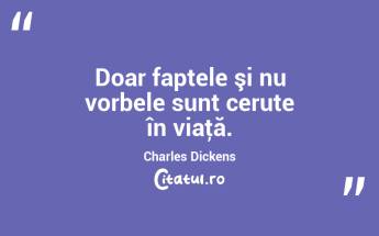 Doar faptele şi nu vorbele sunt cerute în viaţă. Charles Dickens...