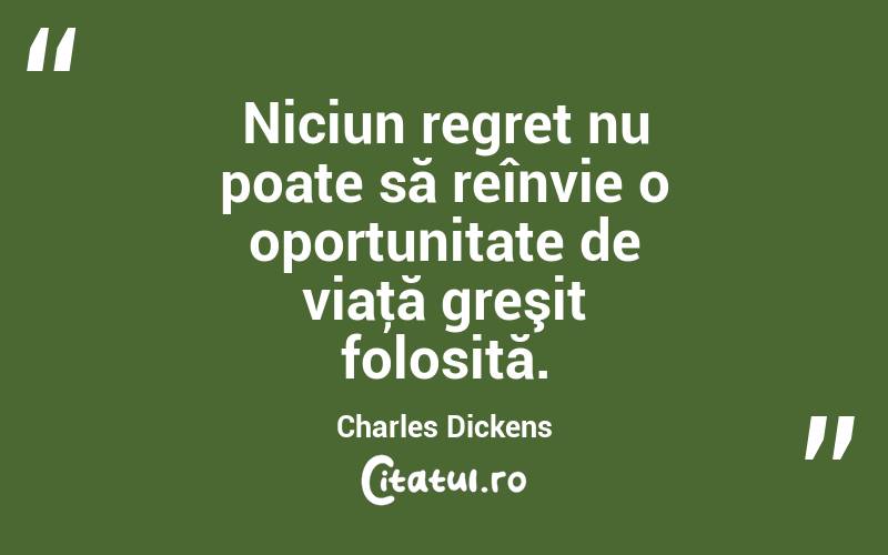 Niciun regret nu poate să reînvie o oportunitate de viaţă greşit folosită. Charles Dickens
