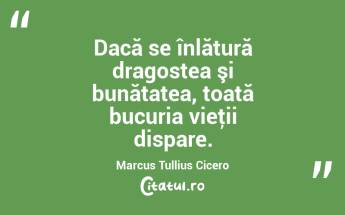 Dacă se înlătură dragostea şi bunătatea, toată bucuria vieţii dispare. Marcus Tullius Cicero...