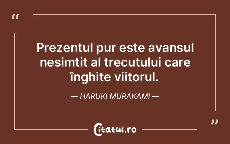 Prezentul pur este avansul nesimțit al trecutului care înghite viitorul. Haruki Murakami