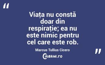 Viaţa nu constă doar din respiraţie; ea nu este nimic pentru cel care este rob. Marcus Tullius Cicero...