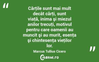 Cărţile sunt mai mult decât cărţi, sunt viaţă, inima şi miezul anilor trecuţi, motivul pentru care oamenii au muncit şi au murit, esenţa şi chintesenţa vieţilor lor. Marcus Tullius Cicero...