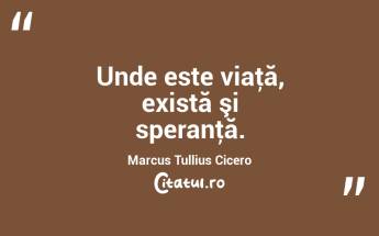 Unde este viaţă, există şi speranţă. Marcus Tullius Cicero...