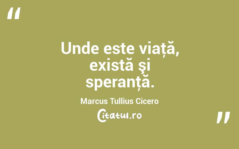 Unde este viaţă, există şi speranţă. Marcus Tullius Cicero
