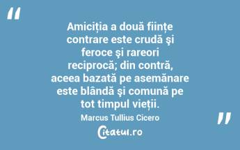 Amiciţia a două fiinţe contrare este crudă şi feroce şi rareori reciprocă; din contră, aceea bazată pe asemănare este blândă şi comună pe tot timpul vieţii. Marcus Tullius Cicero...