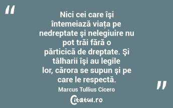 Nici cei care îşi întemeiază viaţa pe nedreptate şi nelegiuire nu pot trăi fără o părticică de dreptate. Şi tâlharii îşi au legile lor, cărora se supun şi pe care le respectă. Marcus Tullius Cicero...