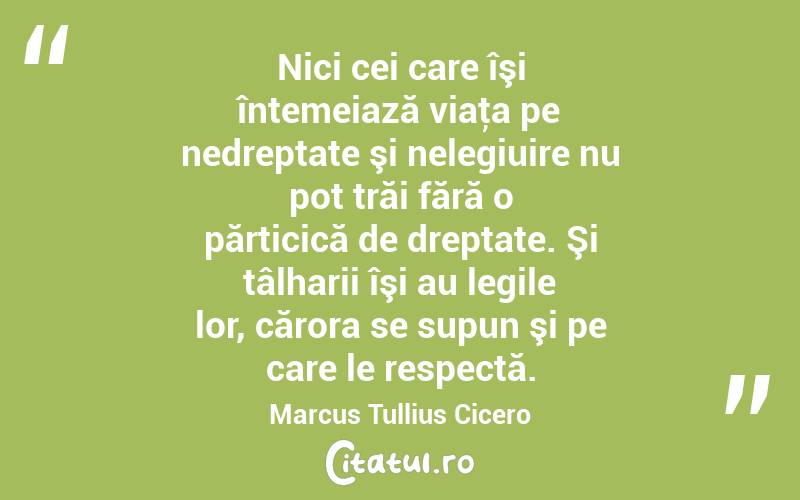 Nici cei care îşi întemeiază viaţa pe nedreptate şi nelegiuire nu pot trăi fără o părticică de dreptate. Şi tâlharii îşi au legile lor, cărora se supun şi pe care le respectă. Marcus Tullius Cicero