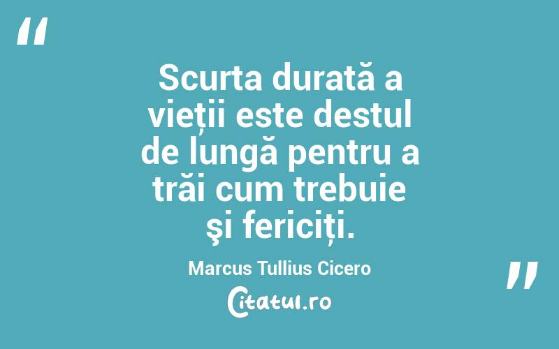 Scurta durată a vieţii este destul de lungă pentru a trăi cum trebuie şi fericiţi. Marcus Tullius Cicero
