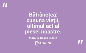 Bătrâneţea: cununa vieţii, ultimul act al piesei noastre. Marcus Tullius Cicero...