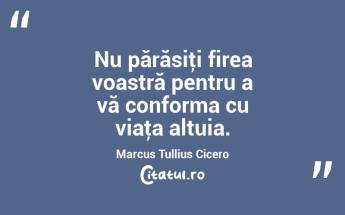 Nu părăsiţi firea voastră pentru a vă conforma cu viaţa altuia. Marcus Tullius Cicero...