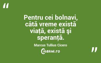 Pentru cei bolnavi, câtă vreme există viaţă, există şi speranţă. Marcus Tullius Cicero...
