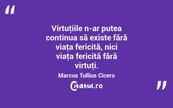 Virtuţiile n-ar putea continua să existe fără viaţa fericită, nici viaţa fericită fără virtuţi. Marcus Tullius Cicero...