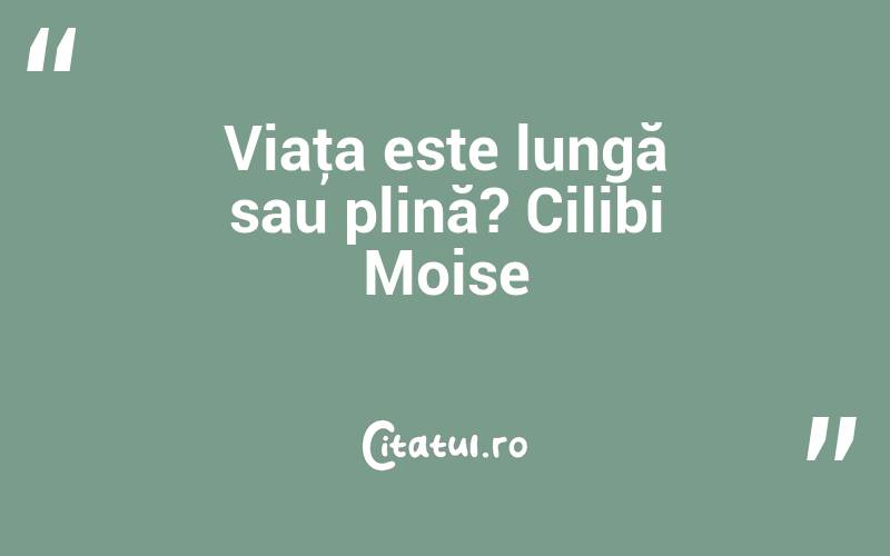 Viaţa este lungă sau plină? Cilibi Moise
