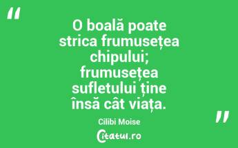 O boală poate strica frumuseţea chipului; frumuseţea sufletului ţine însă cât viaţa. Cilibi Moise...
