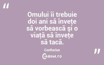 Omului îi trebuie doi ani să înveţe să vorbească şi o viaţă să înveţe să tacă. Confucius...