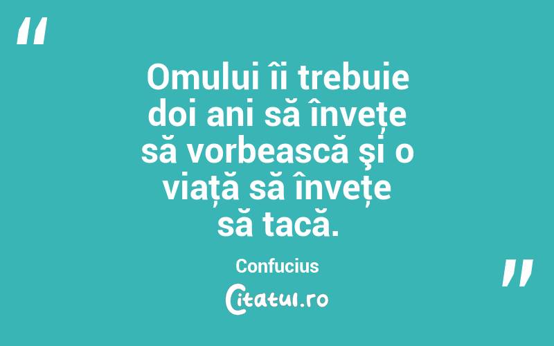 Omului îi trebuie doi ani să înveţe să vorbească şi o viaţă să înveţe să tacă. Confucius
