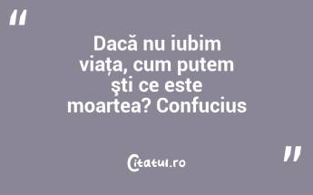 Dacă nu iubim viaţa, cum putem şti ce este moartea? Confucius...