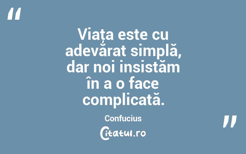 Viaţa este cu adevărat simplă, dar noi insistăm în a o face complicată. Confucius
