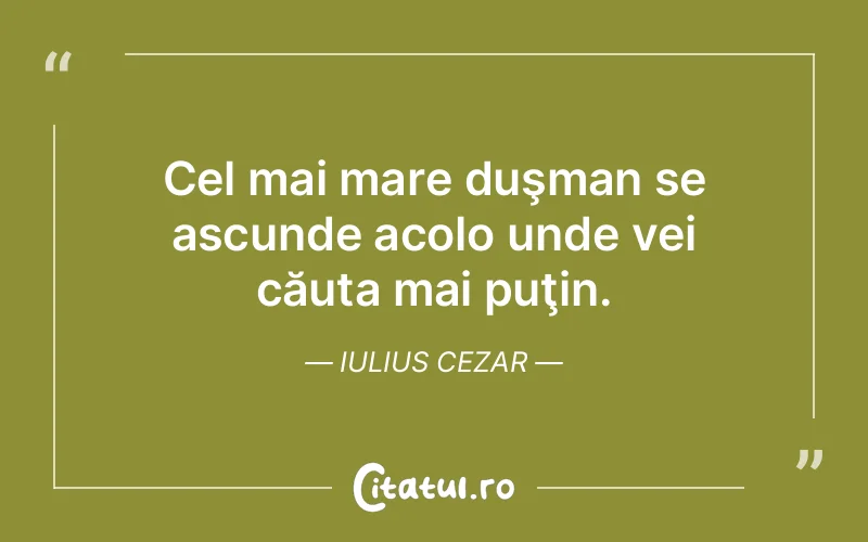 Cel mai mare duşman se ascunde acolo unde vei căuta mai puţin. Iulius Cezar