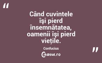 Când cuvintele îşi pierd însemnătatea, oamenii îşi pierd vieţile. Confucius...