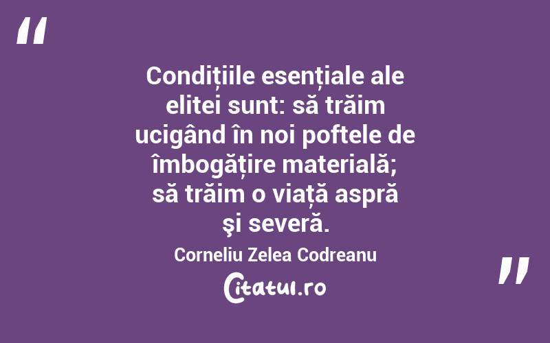 Condiţiile esenţiale ale elitei sunt: să trăim ucigând în noi poftele de îmbogăţire materială; să trăim o viaţă aspră şi severă. Corneliu Zelea Codreanu