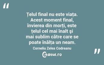 Ţelul final nu este viaţa. Acest moment final, învierea din morţi, este ţelul cel mai înalt şi mai sublim către care se poate înălţa un neam. Corneliu Zelea Codreanu...