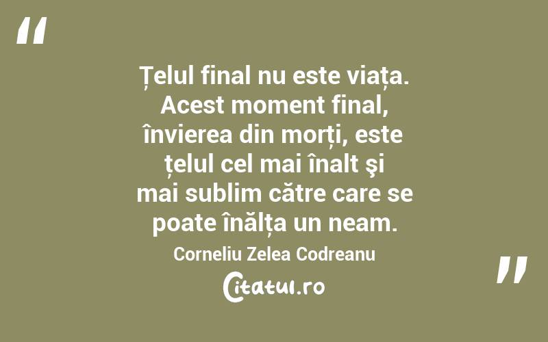 Ţelul final nu este viaţa. Acest moment final, învierea din morţi, este ţelul cel mai înalt şi mai sublim către care se poate înălţa un neam. Corneliu Zelea Codreanu
