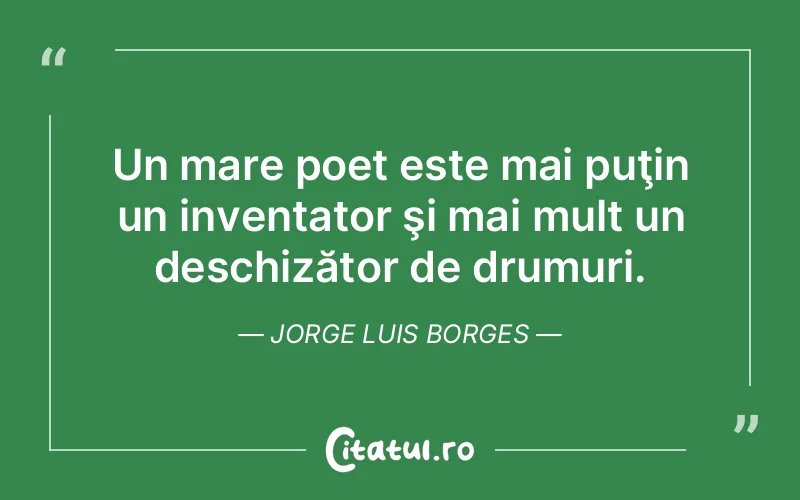 Un mare poet este mai puţin un inventator şi mai mult un deschizător de drumuri. Jorge Luis Borges