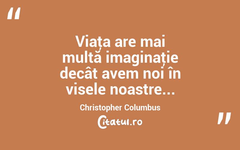 Viaţa are mai multă imaginaţie decât avem noi în visele noastre... Christopher Columbus
