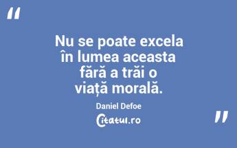 Nu se poate excela în lumea aceasta fără a trăi o viaţă morală. Daniel Defoe...