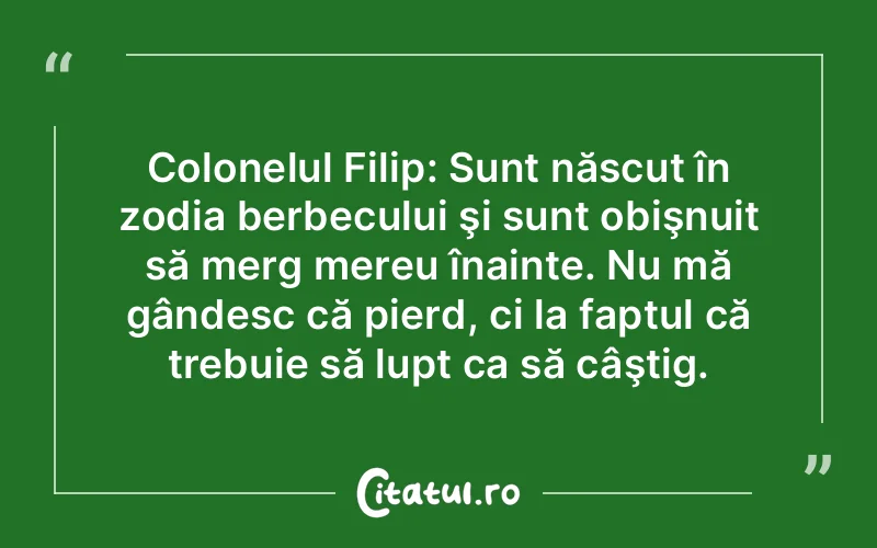 Colonelul Filip: Sunt născut în zodia berbecului şi sunt obişnuit să merg mereu înainte. Nu mă gândesc că pierd, ci la faptul că trebuie să lupt ca să câştig.