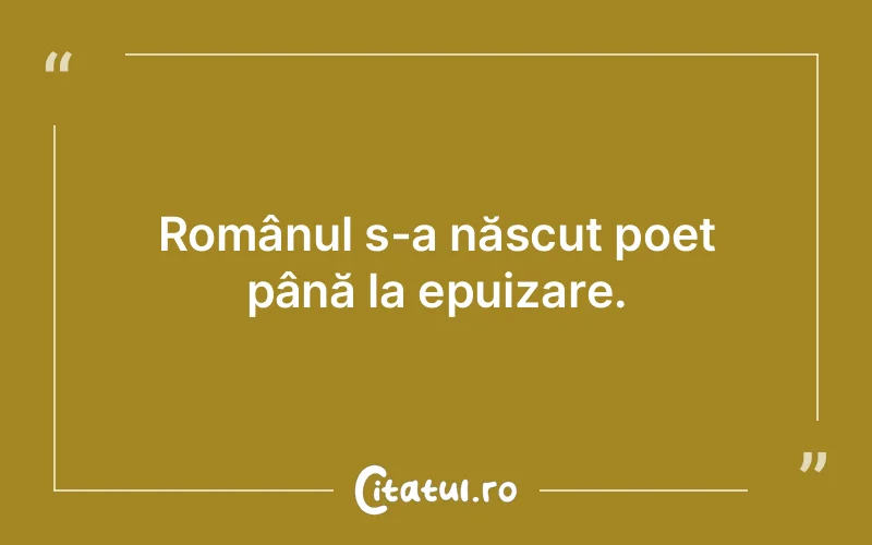Românul s-a născut poet până la epuizare.