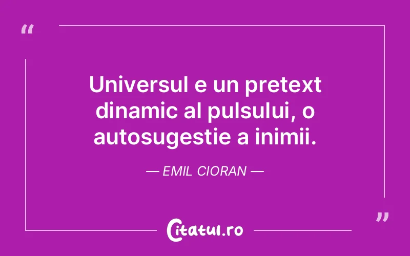 Universul e un pretext dinamic al pulsului, o autosugestie a inimii. Emil Cioran