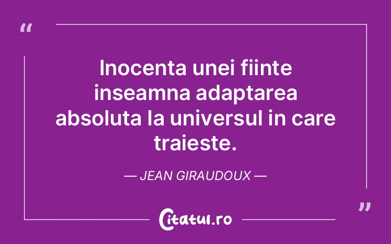 Inocenta unei fiinte inseamna adaptarea absoluta la universul in care traieste. Jean Giraudoux