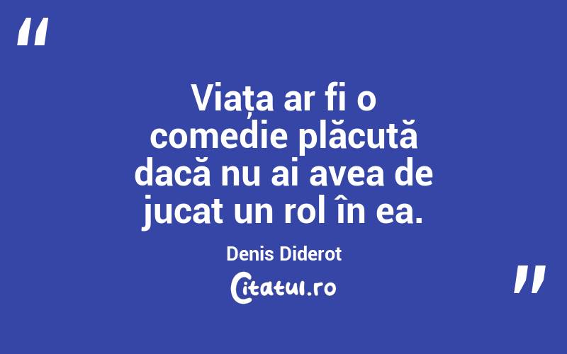 Viaţa ar fi o comedie plăcută dacă nu ai avea de jucat un rol în ea. Denis Diderot
