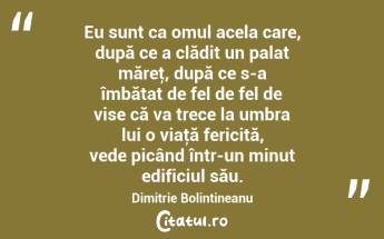 Eu sunt ca omul acela care, după ce a clădit un palat măreţ, după ce s-a îmbătat de fel de fel de vise că va trece la umbra lui o viaţă fericită, vede picând într-un minut edificiul său. Dimitrie Bolintineanu...