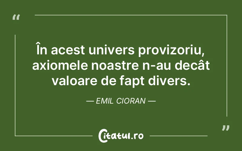 În acest univers provizoriu, axiomele noastre n-au decât valoare de fapt divers. Emil Cioran