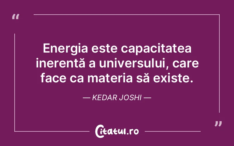 Energia este capacitatea inerentă a universului, care face ca materia să existe. Kedar Joshi
