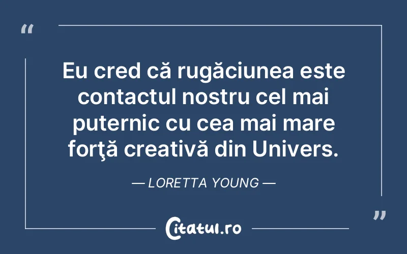 Eu cred că rugăciunea este contactul nostru cel mai puternic cu cea mai mare forţă creativă din Univers. Loretta Young