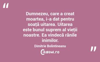 Dumnezeu, care a creat moartea, i-a dat pentru soaţă uitarea. Uitarea este bunul suprem al vieţii noastre. Ea vindecă rănile inimilor. Dimitrie Bolintineanu...