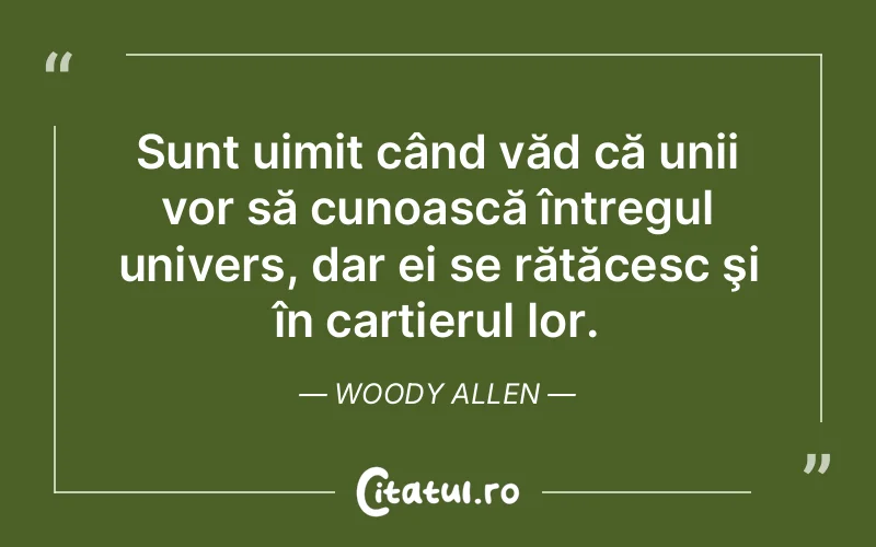 Sunt uimit când văd că unii vor să cunoască întregul univers, dar ei se rătăcesc şi în cartierul lor. Woody Allen