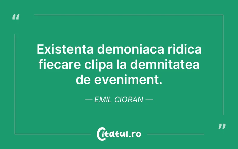 Existenta demoniaca ridica fiecare clipa la demnitatea de eveniment. Emil Cioran