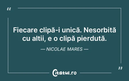 Fiecare clipă-i unică. Nesorbită, e p... Fiecare clipă-i unică. Nesorbită, e p...